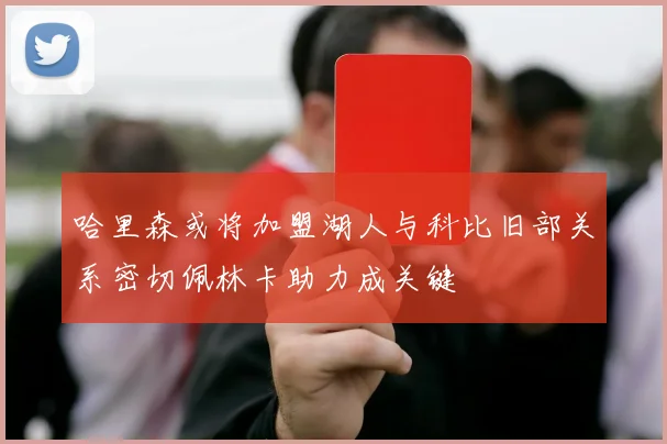 哈里森或将加盟湖人与科比旧部关系密切佩林卡助力成关键