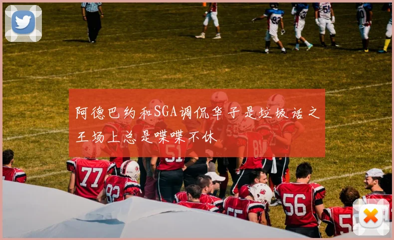 阿德巴约和SGA调侃华子是垃圾话之王场上总是喋喋不休