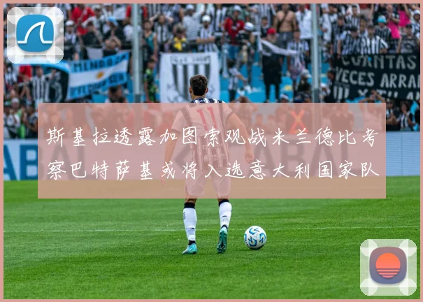 斯基拉透露加图索观战米兰德比考察巴特萨基或将入选意大利国家队