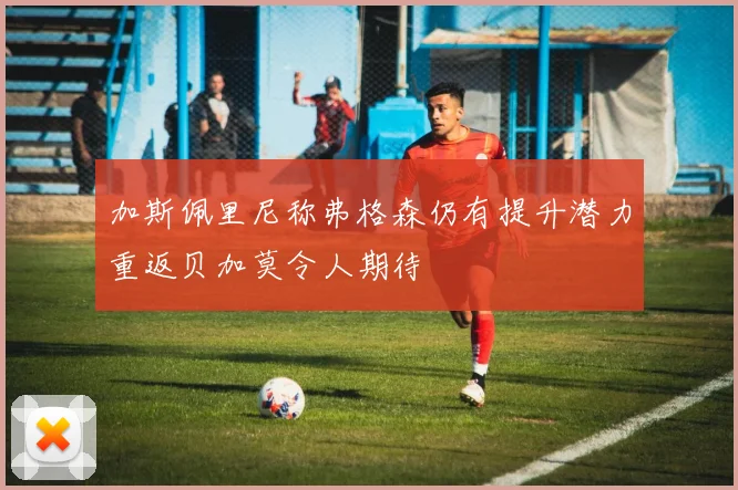 加斯佩里尼称弗格森仍有提升潜力重返贝加莫令人期待