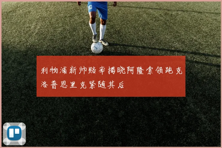 利物浦新帅赔率揭晓阿隆索领跑克洛普恩里克紧随其后