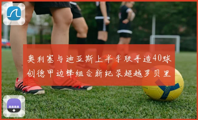 奥利塞与迪亚斯上半季联手造40球创德甲边锋组合新纪录超越罗贝里