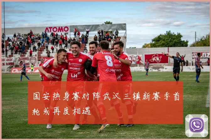 国安热身赛对阵武汉三镇新赛季首轮或再度相遇