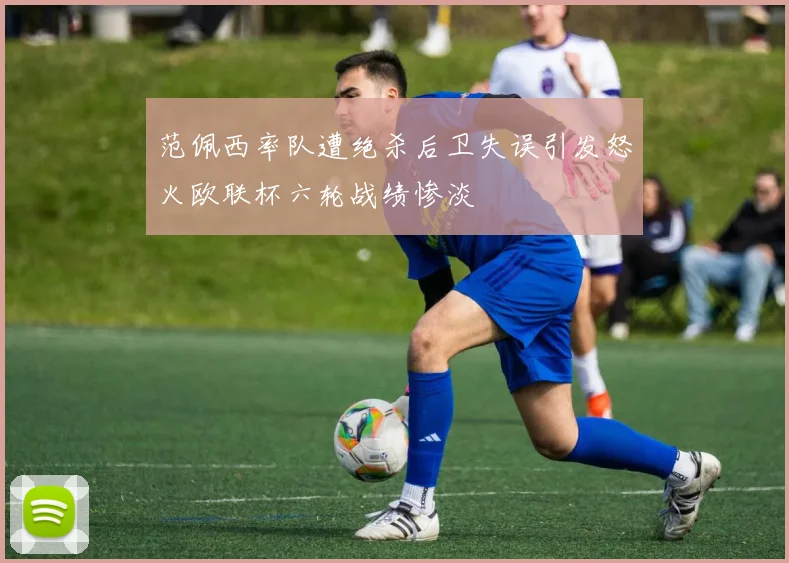范佩西率队遭绝杀后卫失误引发怒火欧联杯六轮战绩惨淡