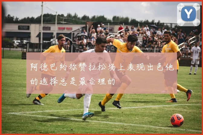 阿德巴约称赞拉松场上表现出色他的选择总是最合理的