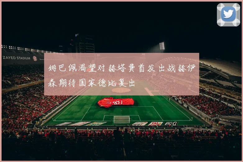 姆巴佩渴望对赫塔费首发出战赫伊森期待国家德比复出