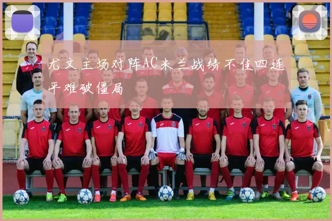 尤文主场对阵AC米兰战绩不佳四连平难破僵局