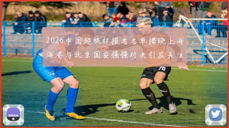 2026中国超级杯报名名单揭晓上海海港与北京国安强强对决引发关注