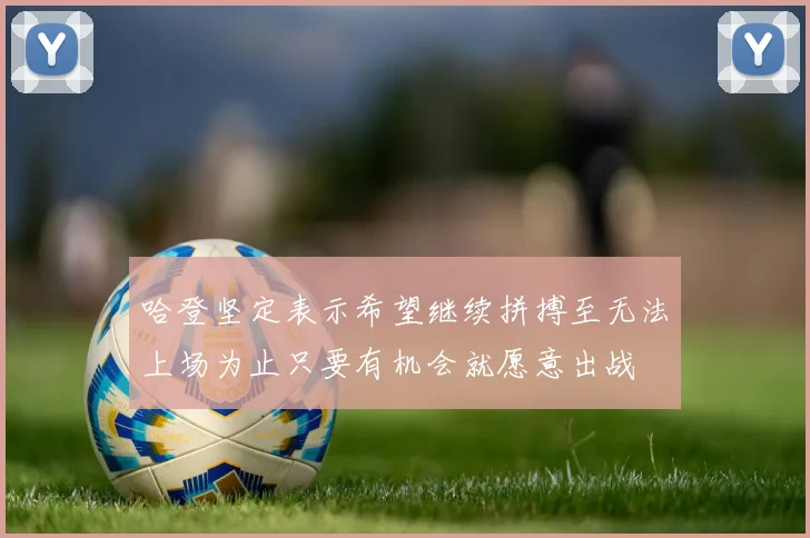哈登坚定表示希望继续拼搏至无法上场为止只要有机会就愿意出战