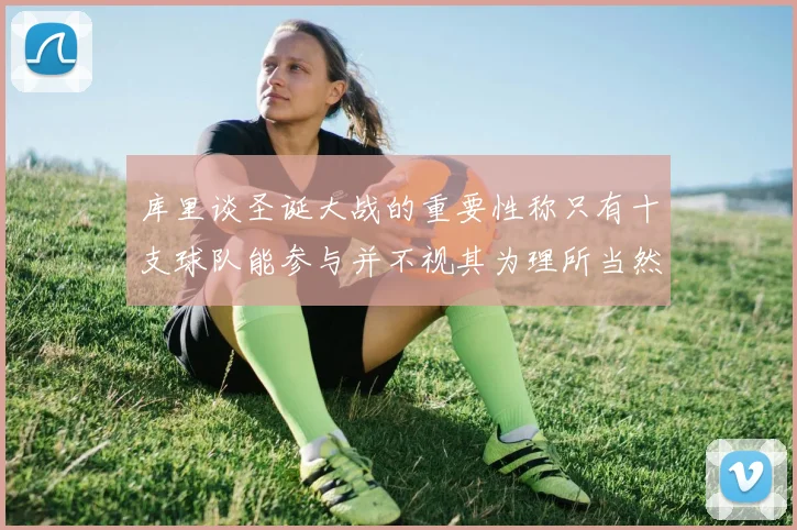 库里谈圣诞大战的重要性称只有十支球队能参与并不视其为理所当然