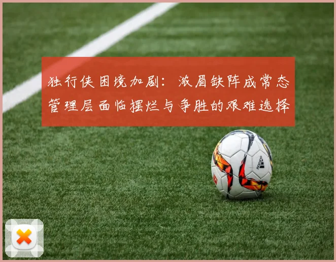 独行侠困境加剧：浓眉缺阵成常态管理层面临摆烂与争胜的艰难选择