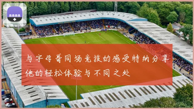 与字母哥同场竞技的感受特纳分享他的轻松体验与不同之处