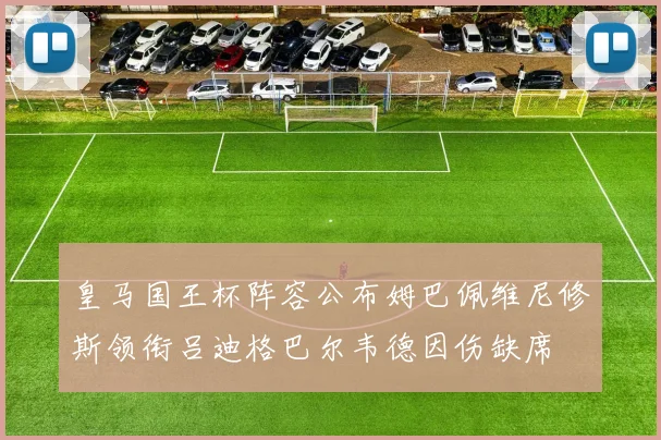 皇马国王杯阵容公布姆巴佩维尼修斯领衔吕迪格巴尔韦德因伤缺席