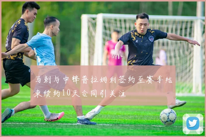 马刺与中锋普拉姆利签约至赛季结束续约10天合同引关注
