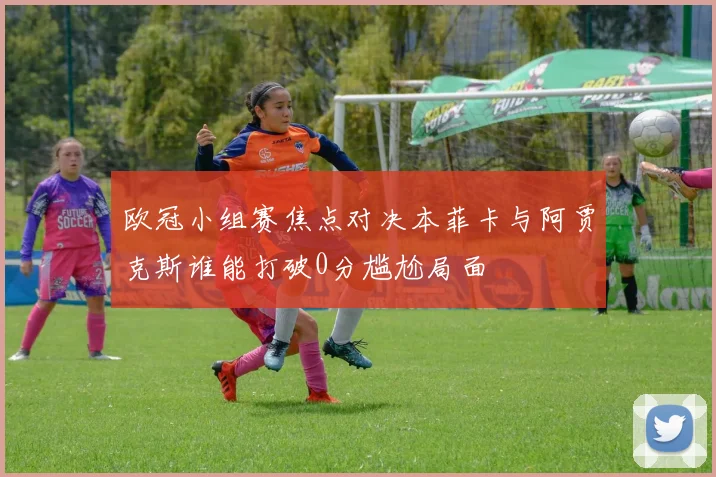 欧冠小组赛焦点对决本菲卡与阿贾克斯谁能打破0分尴尬局面