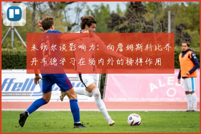 米切尔谈影响力：向詹姆斯科比乔丹韦德学习在场内外的榜样作用