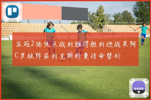 亚冠2场焦点战利雅得胜利迎战果阿C罗缺阵菲利克斯科曼待命替补