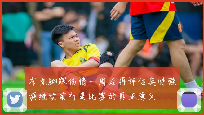 布克脚踝伤情一周后再评估奥特强调继续前行是比赛的真正意义