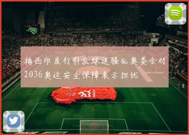 梅西印度行引发球迷骚乱奥委会对2036奥运安全保障表示担忧