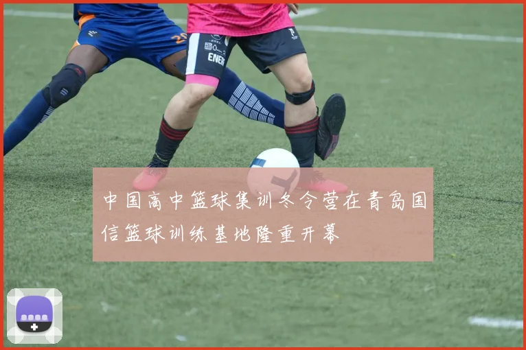 中国高中篮球集训冬令营在青岛国信篮球训练基地隆重开幕