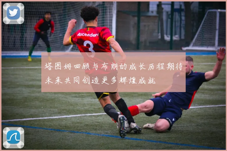 塔图姆回顾与布朗的成长历程期待未来共同创造更多辉煌成就
